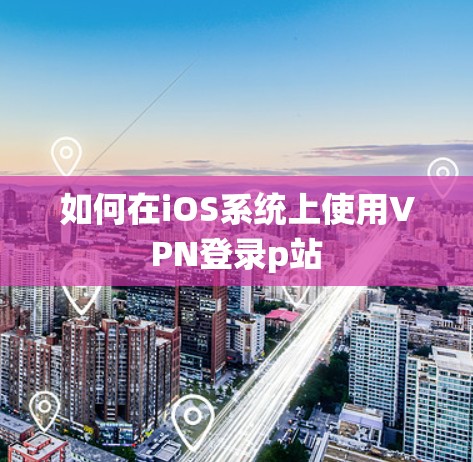 如何在iOS系统上使用VPN登录p站