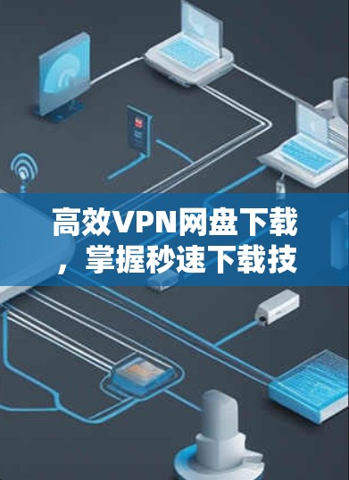 高效VPN网盘下载，掌握秒速下载技巧，提升使用体验