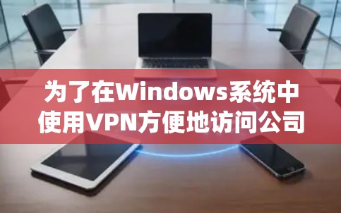 为了在Windows系统中使用VPN方便地访问公司电脑，即使晚上回家也需要随时访问，可以按照以下步骤进行操作
