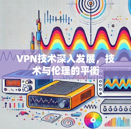VPN技术深入发展，技术与伦理的平衡