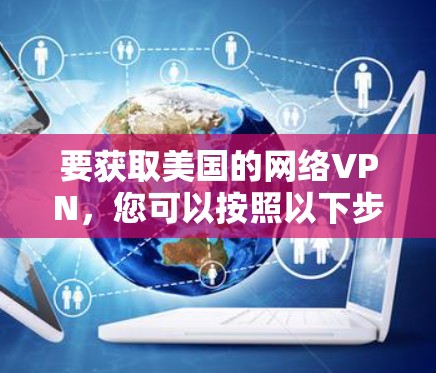 要获取美国的网络VPN，您可以按照以下步骤进行
