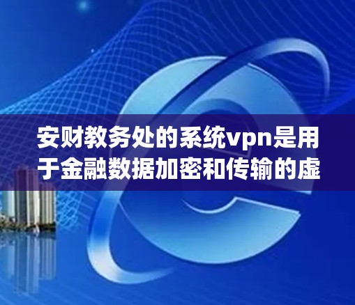 安财教务处的系统vpn是用于金融数据加密和传输的虚拟网络服务，旨在保障数据的安全和隐私。以下是对系统vpn的详细总结