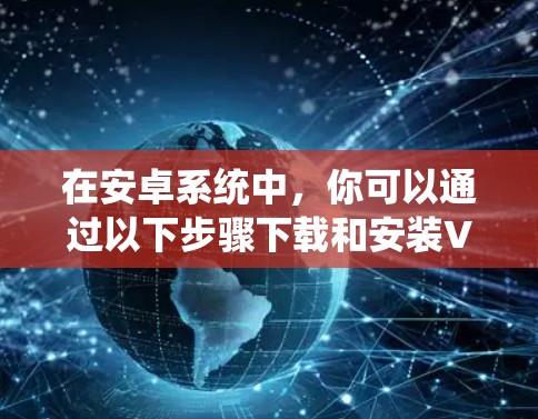 在安卓系统中，你可以通过以下步骤下载和安装VPN客户端软件