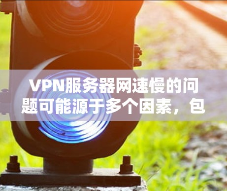 VPN服务器网速慢的问题可能源于多个因素，包括服务器本身的问题、带宽设置不当、用户权限设置、VPN服务不稳定以及网络环境的问题等。以下是一些可能的原因和解决方法