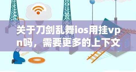 关于刀剑乱舞ios用挂vpn吗，需要更多的上下文来提供准确的回答。以下是一些可能的解释和用途