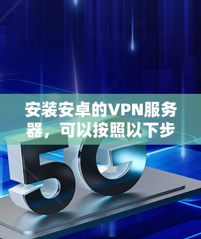 安装安卓的VPN服务器，可以按照以下步骤进行