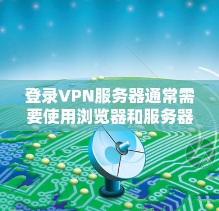 登录VPN服务器通常需要使用浏览器和服务器的特定设置。以下是基本步骤
