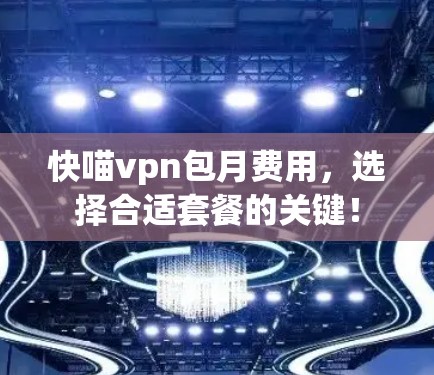 快喵vpn包月费用，选择合适套餐的关键！
