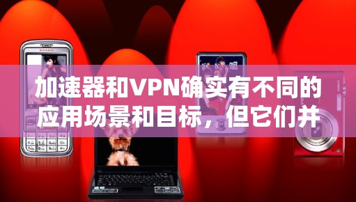 加速器和VPN确实有不同的应用场景和目标，但它们并不是完全替代的工具。以下是它们的区别和适用场景的总结