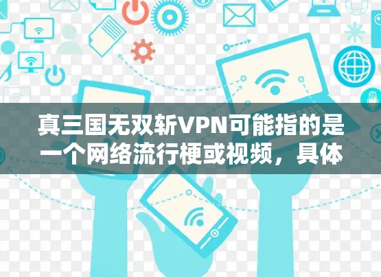 真三国无双斩VPN可能指的是一个网络流行梗或视频，具体涉及挑战VPN环境、使用斩VPN技能以及提升游戏性能的技术。以下是关于该梗的详细信息