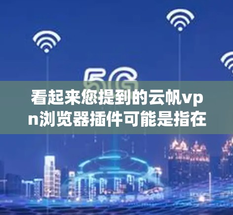 看起来您提到的云帆vpn浏览器插件可能是指在浏览器中使用云帆vpnVPN服务的插件或设置。云帆vpn是一个知名的VPN产品，如果你需要在浏览器中使用云帆vpn的VPN服务，可以通过以下步骤进行配置