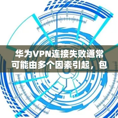 华为VPN连接失败通常可能由多个因素引起，包括网络信号、华为VPN系统问题、设备状态、网络管理等。建议
