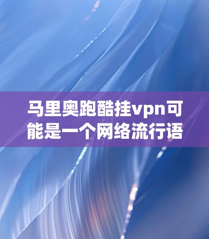 马里奥跑酷挂vpn可能是一个网络流行语或短语，具体含义可能因语境而异。不过，结合一些常见的游戏或梗，我可以尝试解释一下