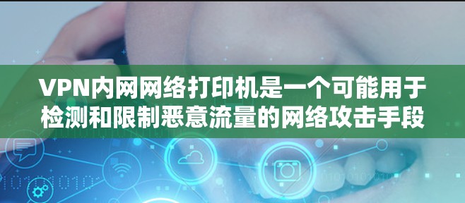 VPN内网网络打印机是一个可能用于检测和限制恶意流量的网络攻击手段。通常，这种功能会通过监控内网网络打印机的流量来检测到恶意流量，从而限制或截断访问者的数据。以下是可能的原因和防范措施