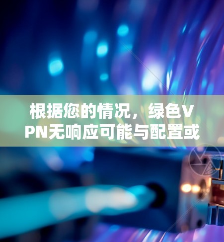 根据您的情况，绿色VPN无响应可能与配置或服务器状态有关。以下是一些步骤来排查和解决问题