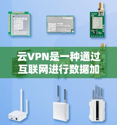 云VPN是一种通过互联网进行数据加密和传输的网络服务，旨在保护用户数据的安全。以下是对云VPN的详细总结