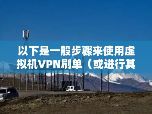以下是一般步骤来使用虚拟机VPN刷单（或进行其他操作）