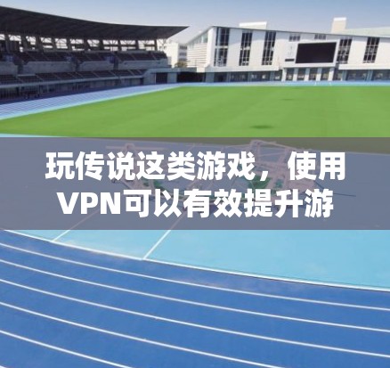 玩传说这类游戏，使用VPN可以有效提升游戏体验。以下是使用VPN的步骤及注意事项