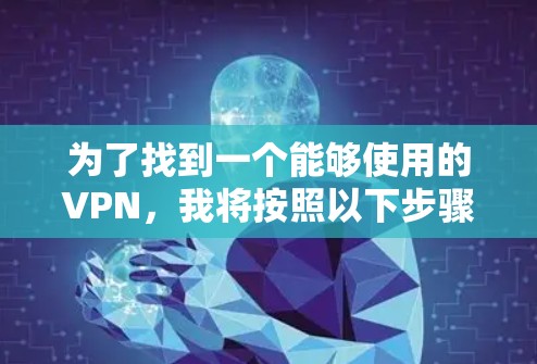 为了找到一个能够使用的VPN,我将按照以下步骤进行思考和选择 为了找到一个能够使用的VPN,我将按照以下步骤进行思考和选择