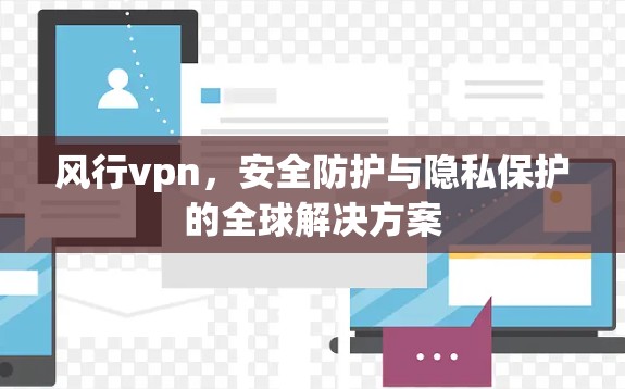 风行vpn,安全防护与隐私保护的全球解决方案