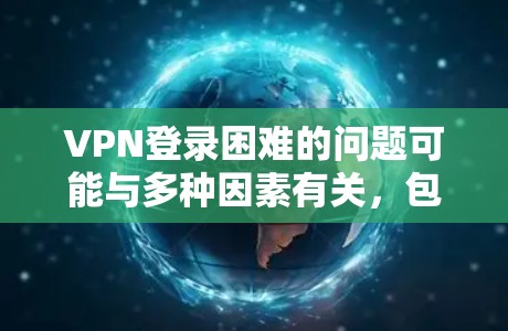VPN登录困难的问题可能与多种因素有关,包括但不限于以下几点