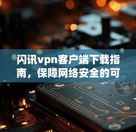 闪讯vpn客户端下载指南,保障网络安全的可靠选择