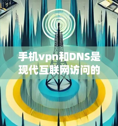 手机vpn和DNS是现代互联网访问的重要工具，以下是详细的使用步骤和注意事项