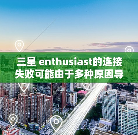 三星 enthusiast的连接失败可能由于多种原因导致,因此需要综合考虑以下因素来解决问题 三星 enthusiast的连接失败可能由于多种原因导致,因此需要综合考虑以下因素来解决问题