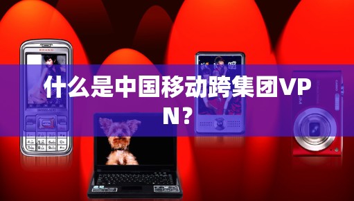 什么是中国移动跨集团VPN？