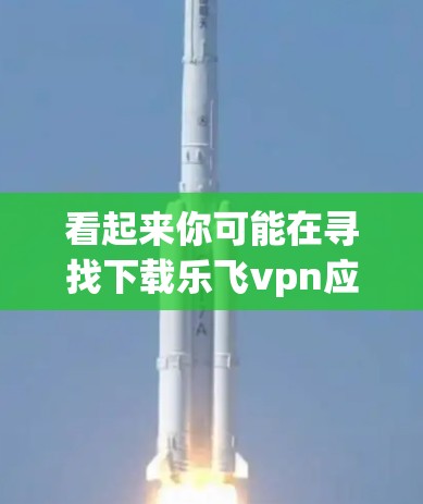 看起来你可能在寻找下载乐飞vpn应用的链接。不过,请注意,乐飞vpn可能是一个软件名称,但没有提供下载链接,因此我无法直接提供下载地址。以下是一些建议,帮助你找到下载链接