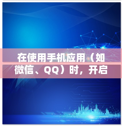 在使用手机应用（如微信、QQ）时，开启VPN可以通过以下步骤进行