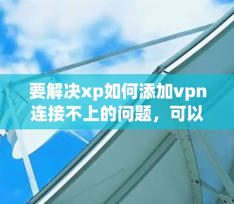 要解决xp如何添加vpn连接不上的问题，可以按照以下步骤操作
