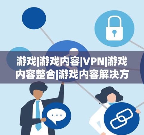 游戏|游戏内容|VPN|游戏内容整合|游戏内容解决方案