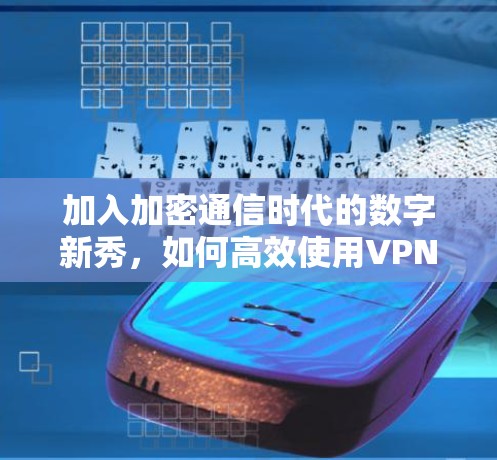 加入加密通信时代的数字新秀,如何高效使用VPN?