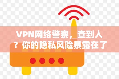 VPN网络警察,查到人?你的隐私风险暴露在了哪里?