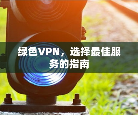 绿色VPN,选择最佳服务的指南 绿色VPN,选择最佳服务的指南