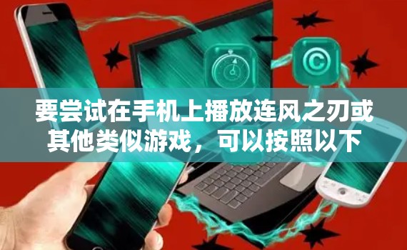 要尝试在手机上播放连风之刃或其他类似游戏,可以按照以下步骤进行 要尝试在手机上播放连风之刃或其他类似游戏,可以按照以下步骤进行