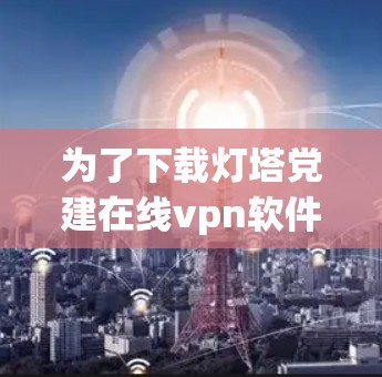 为了下载灯塔党建在线vpn软件,您可以按照以下步骤进行操作