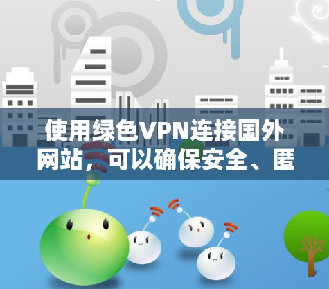 使用绿色VPN连接国外网站,可以确保安全、匿名且免费的接入体验。以下是详细的步骤和注意事项 使用绿色VPN连接国外网站,可以确保安全、匿名且免费的接入体验。以下是详细的步骤和注意事项