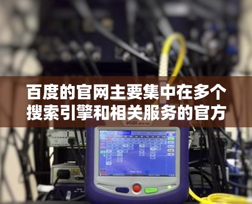 百度的官网主要集中在多个搜索引擎和相关服务的官方网站上,以下是关于百度的主要官网和功能的介绍