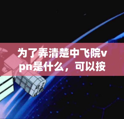 为了弄清楚中飞院vpn是什么，可以按照以下步骤进行