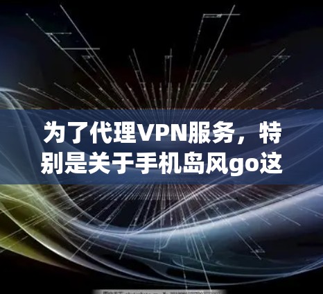为了代理VPN服务，特别是关于手机岛风go这个网站，可以按照以下步骤进行操作