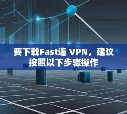 要下载Fast连 VPN,建议按照以下步骤操作