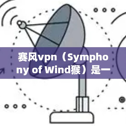 赛风vpn(Symphony of Wind猴)是一款由风猴公司开发的网络游戏,玩家可以通过下载游戏来参与游戏。以下是关于赛风vpn的详细介绍