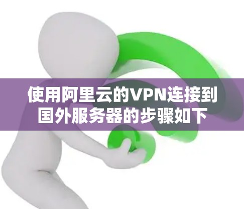 使用阿里云的VPN连接到国外服务器的步骤如下 使用阿里云的VPN连接到国外服务器的步骤如下