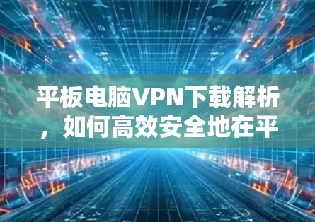 平板电脑VPN下载解析,如何高效安全地在平板上使用VPN