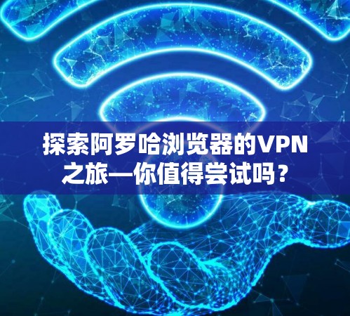 探索阿罗哈浏览器的VPN之旅—你值得尝试吗?