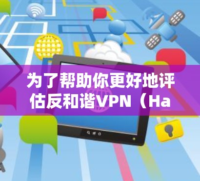为了帮助你更好地评估反和谐VPN(HarmlessVPN)以下是一个结构化的总结,涵盖关键点的分析和建议