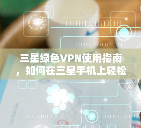 三星绿色VPN使用指南，如何在三星手机上轻松连接VPN