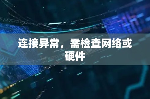 连接异常,需检查网络或硬件 连接异常,需检查网络或硬件